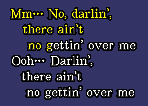 Mmm No, darlin,,
there aini
no gettin over me

Oohm Darlini
there ain,t
n0 gettin, over me