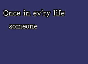 Once in eVry life

someone