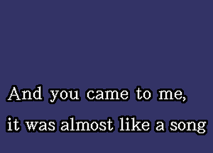 And you came to me,

it was almost like a song