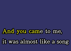 And you came to me,

it was almost like a song