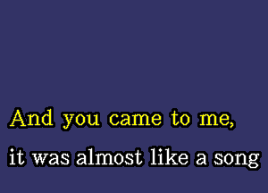 And you came to me,

it was almost like a song