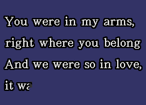 You were in my arms,

right Where you belong

And we were so in love,

it we