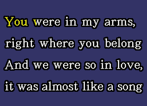 You were in my arms,
right where you belong
And we were so in love,

it was almost like a song