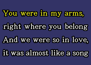 You were in my arms,
right where you belong
And we were so in love,

it was almost like a song