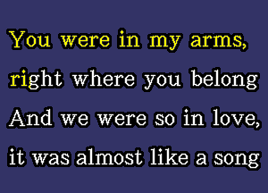 You were in my arms,
right where you belong
And we were so in love,

it was almost like a song