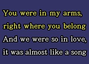 You were in my arms,
right where you belong
And we were so in love,

it was almost like a song