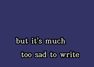 but ifs much

too sad to write