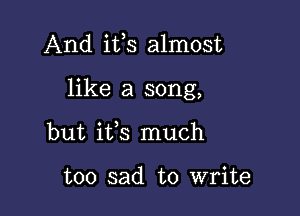 And ifs almost

like a song,
but ifs much

too sad to write