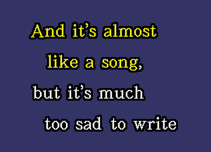 And ifs almost

like a song,
but ifs much

too sad to write