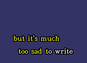 but ifs much

too sad to write