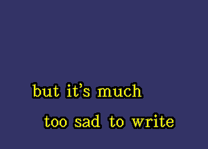 but ifs much

too sad to write