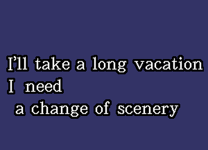 F11 take a long vacation

I need
a change of scenery