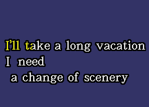 F11 take a long vacation

I need
a change of scenery