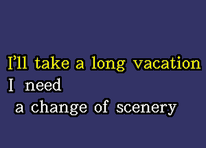 F11 take a long vacation

I need
a change of scenery