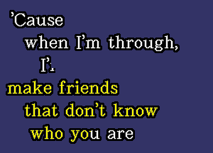 ,Cause

when Fm through,
12

make friends
that don,t know
who you are