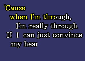 ,Cause
when Fm through,
Fm really through

If I can just convince
my hear