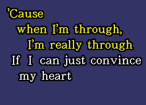 ,Cause
when Fm through,
Fm really through

If I can just convince
my heart