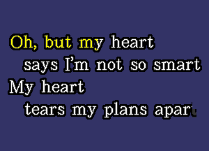 Oh, but my heart
says I,m not so smart

My heart
tears my plans apar