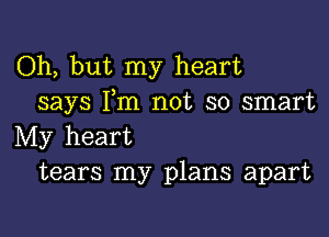 Oh, but my heart
says I,m not so smart

My heart
tears my plans apart