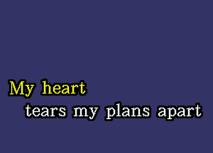 My heart
tears my plans apart