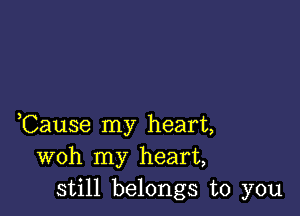 ,Cause my heart,
woh my heart,
still belongs to you