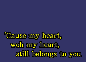 ,Cause my heart,
woh my heart,
still belongs to you