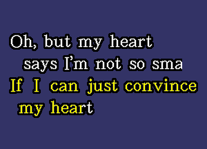 Oh, but my heart
says I,m not so sma

If I can just convince
my heart