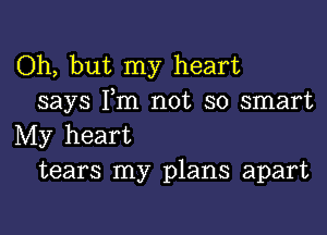 Oh, but my heart
says I,m not so smart

My heart
tears my plans apart