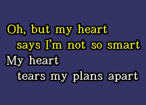 Oh, but my heart
says I,m not so smart

My heart
tears my plans apart