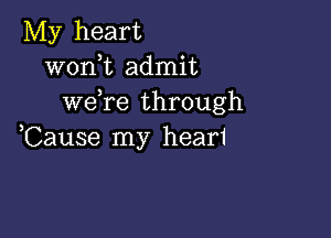 My heart
wonk admit
we,re through

,Cause my heari