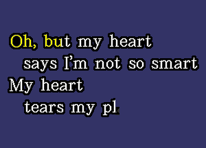 Oh, but my heart
says I,m not so smart

My heart
tears my pl