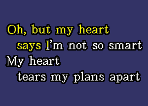 Oh, but my heart
says I,m not so smart

My heart
tears my plans apart