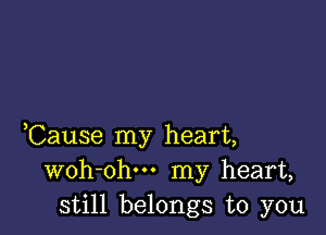 ,Cause my heart,
woh-ohu- my heart,
still belongs to you