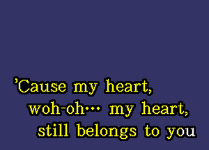 ,Cause my heart,
woh-ohu- my heart,
still belongs to you