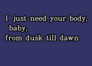 I just need your body,
baby,

from dusk till dawn