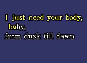 I just need your body,
baby,

from dusk till dawn