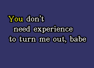 You doni
need experience

to turn me out, babe