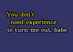 You doni
need experience

to turn me out, babe