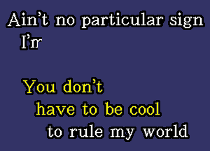 Aink no particular sign
1,11

You d0n t
have to be cool
to rule my world