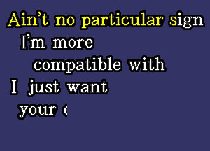 Aink no particular sign
Fm more
compatible With

I just want
your (