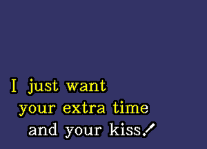 I just want
your extra time
and your kiss!