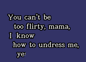 You canl be
too flirty, mama,

I know
how to undress me,

yet