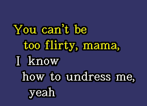 .YOu.canW be
too f lirty, mama,

I know
how to undress me,
yeah