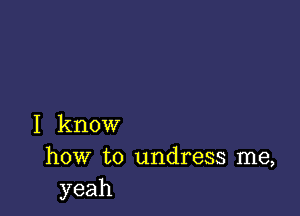 I know
how to undress me,
yeah