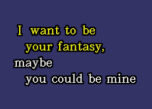 I want to be
your fantasy,

maybe
you could be mine