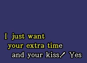 I just want
your extra time
and your kiss! Yes