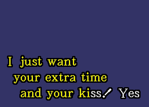 I just want
your extra time
and your kiss! Yes