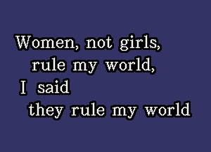 Women, not girls,
rule my world,

I said
they rule my world