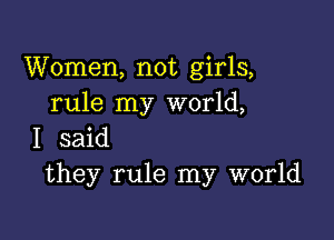 Women, not girls,
rule my world,

I said
they rule my world