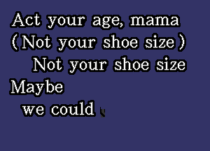 Act your age, mama
(Not your shoe size)
Not your shoe size

Maybe
we could